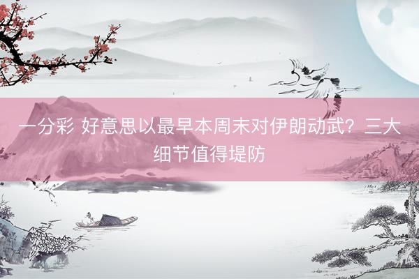 一分彩 好意思以最早本周末对伊朗动武？三大细节值得堤防