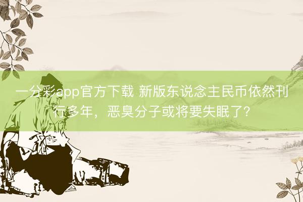 一分彩app官方下载 新版东说念主民币依然刊行多年，恶臭分子或将要失眠了？